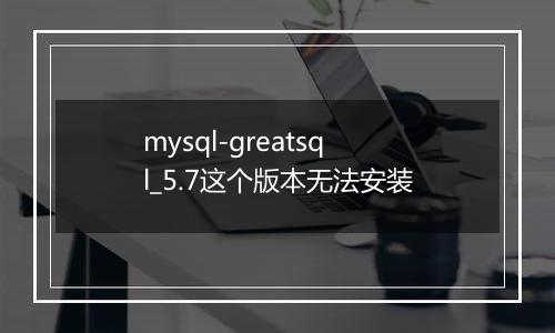 mysql-greatsql_5.7这个版本无法安装