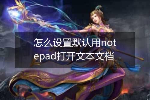 怎么设置默认用notepad打开文本文档