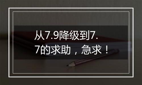 从7.9降级到7.7的求助，急求！