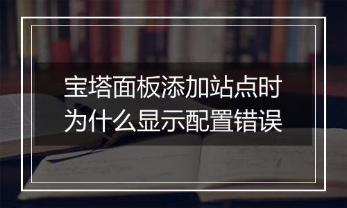 宝塔面板添加站点时为什么显示配置错误