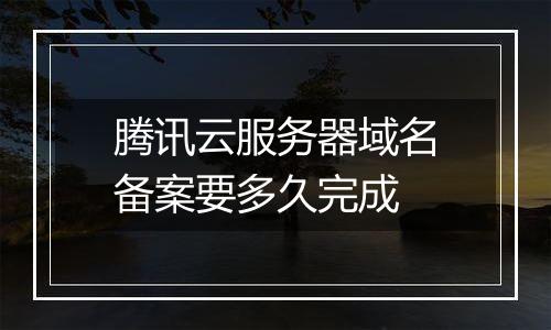 腾讯云服务器域名备案要多久完成
