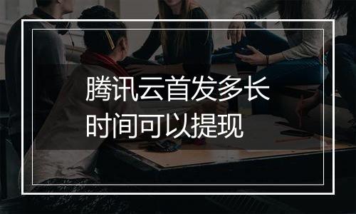 腾讯云首发多长时间可以提现