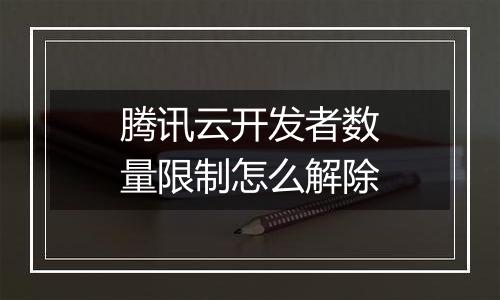 腾讯云开发者数量限制怎么解除