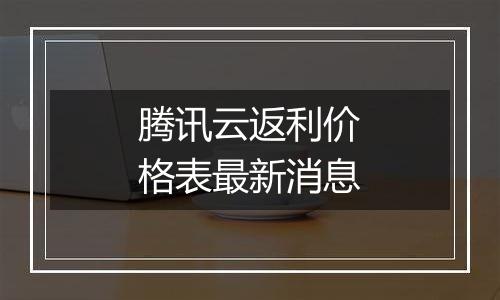腾讯云返利价格表最新消息