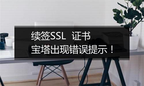 续签SSL 证书 宝塔出现错误提示!