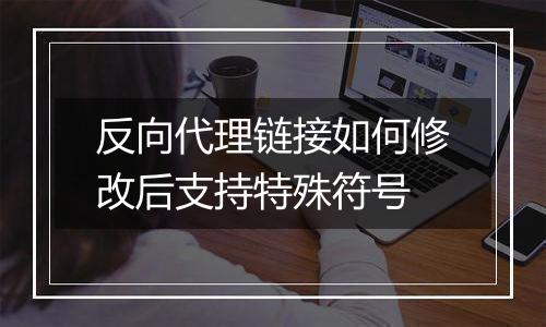 反向代理链接如何修改后支持特殊符号