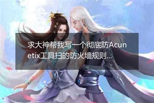 求大神帮我写一个彻底防Acunetix工具扫的防火墙规则,谢谢