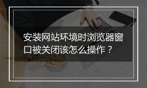 安装网站环境时浏览器窗口被关闭该怎么操作？