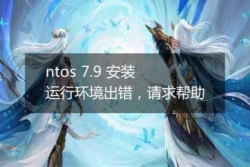 ntos 7.9 安装运行环境出错，请求帮助