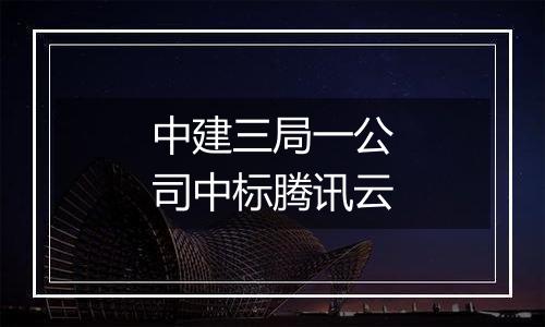 中建三局一公司中标腾讯云