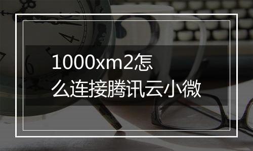1000xm2怎么连接腾讯云小微