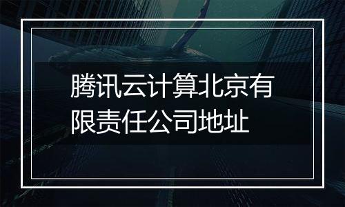 腾讯云计算北京有限责任公司地址
