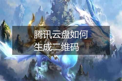 腾讯云盘如何生成二维码