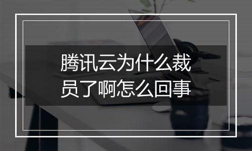 腾讯云为什么裁员了啊怎么回事