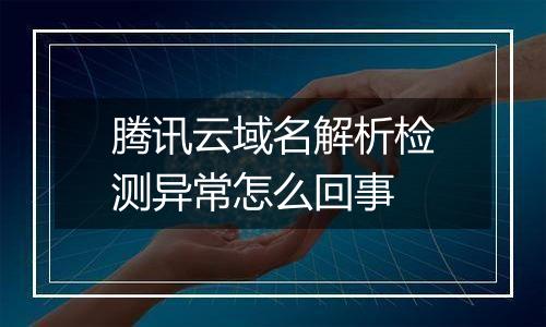 腾讯云域名解析检测异常怎么回事