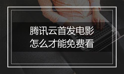 腾讯云首发电影怎么才能免费看