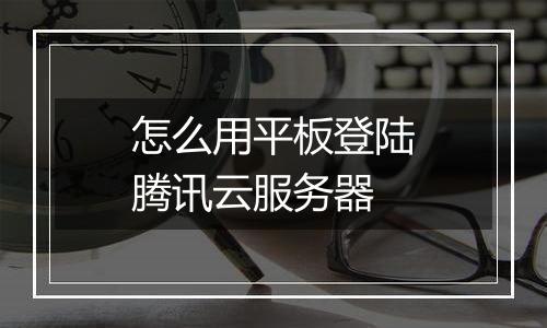 怎么用平板登陆腾讯云服务器