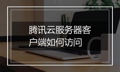 腾讯云服务器客户端如何访问