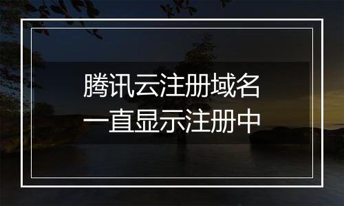 腾讯云注册域名一直显示注册中
