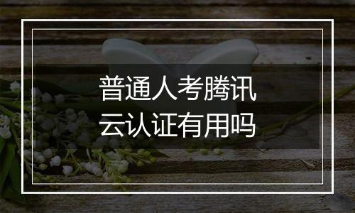 普通人考腾讯云认证有用吗