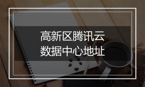 高新区腾讯云数据中心地址