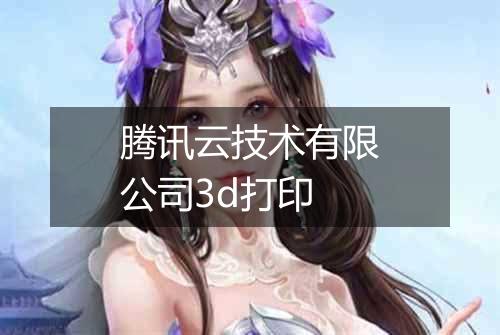 腾讯云技术有限公司3d打印