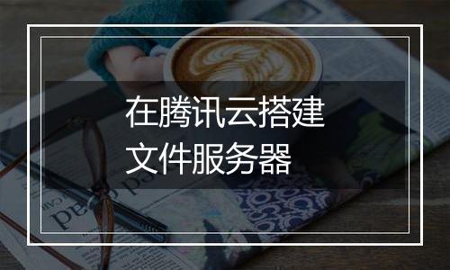 在腾讯云搭建文件服务器