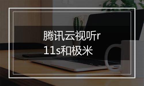 腾讯云视听r11s和极米