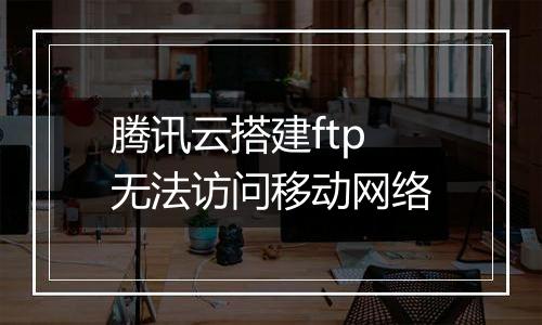腾讯云搭建ftp无法访问移动网络