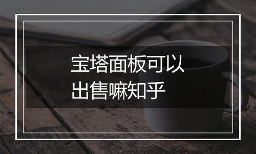 宝塔面板可以出售嘛知乎