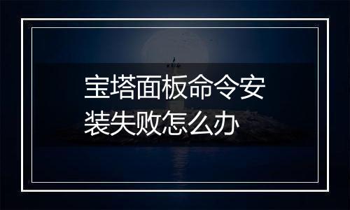 宝塔面板命令安装失败怎么办