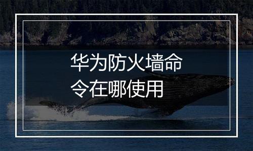 华为防火墙命令在哪使用