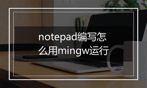 notepad编写怎么用mingw运行