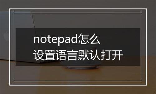 notepad怎么设置语言默认打开