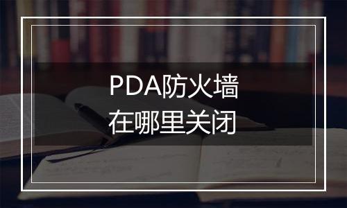PDA防火墙在哪里关闭