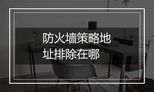 防火墙策略地址排除在哪