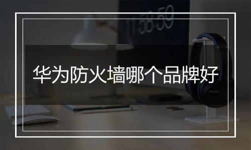华为防火墙哪个品牌好