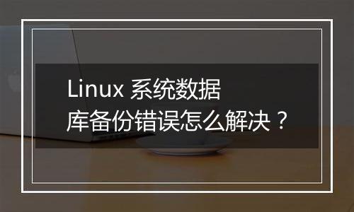 Linux 系统数据库备份错误怎么解决?