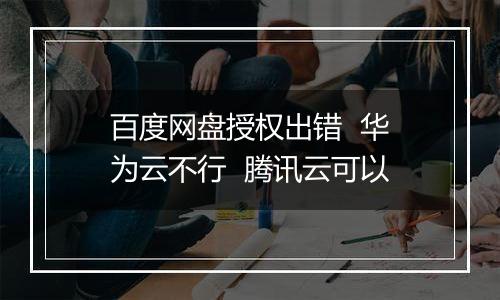 百度网盘授权出错 华为云不行 腾讯云可以
