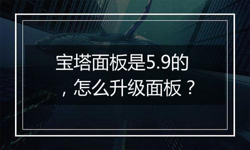 宝塔面板是5.9的，怎么升级面板？