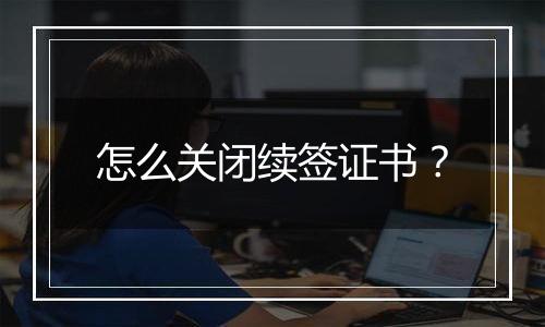 怎么关闭续签证书?