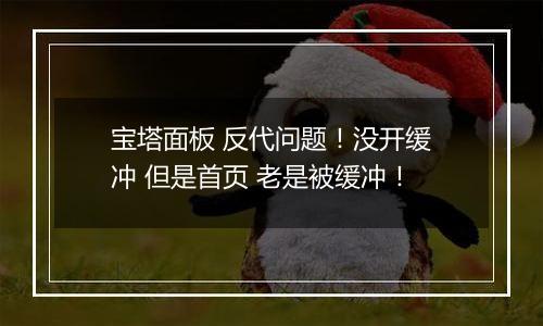宝塔面板 反代问题！没开缓冲 但是首页 老是被缓冲！