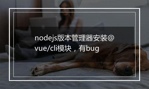 nodejs版本管理器安装@vue/cli模块,有bug