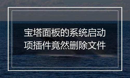 宝塔面板的系统启动项插件竟然删除文件