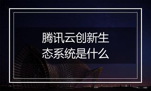 腾讯云创新生态系统是什么