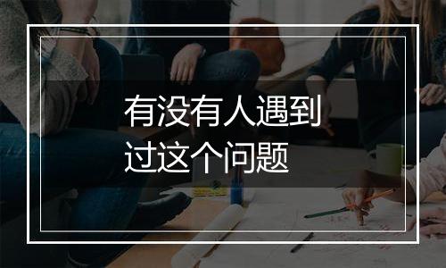 有没有人遇到过这个问题