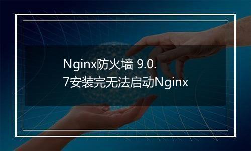 Nginx防火墙 9.0.7安装完无法启动Nginx