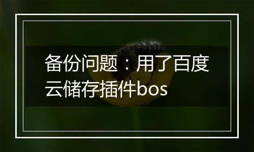备份问题:用了百度云储存插件bos