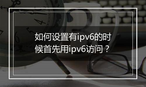 如何设置有ipv6的时候首先用ipv6访问?