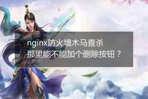 nginx防火墙木马查杀那里能不能加个删除按钮?